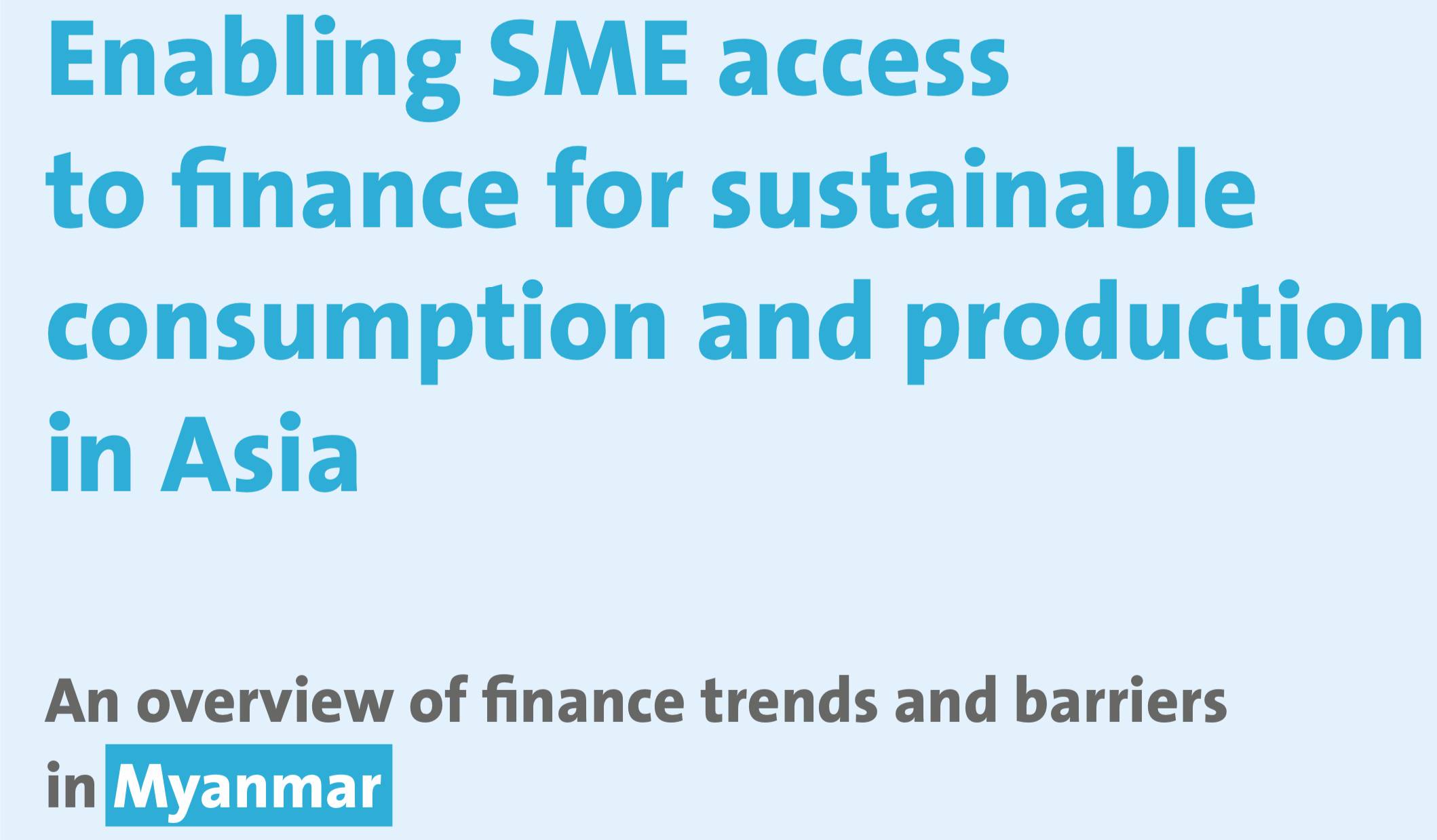 Enabling SME access to finance for sustainable consumption and production in Asia: An overview of finance trends and barriers in Myanmar